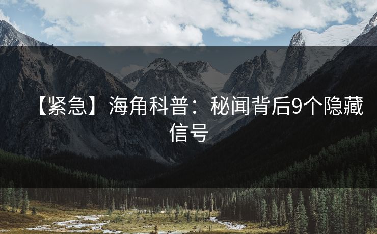【紧急】海角科普：秘闻背后9个隐藏信号  第1张