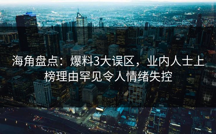 海角盘点：爆料3大误区，业内人士上榜理由罕见令人情绪失控  第1张