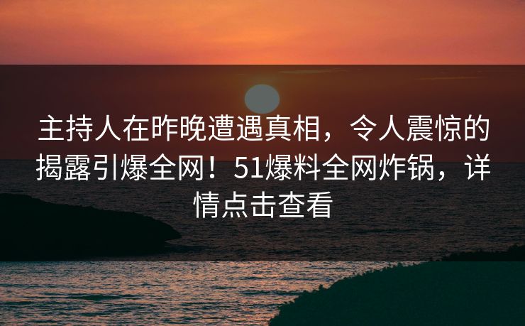 主持人在昨晚遭遇真相，令人震惊的揭露引爆全网！51爆料全网炸锅，详情点击查看  第1张