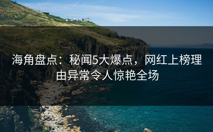 海角盘点：秘闻5大爆点，网红上榜理由异常令人惊艳全场