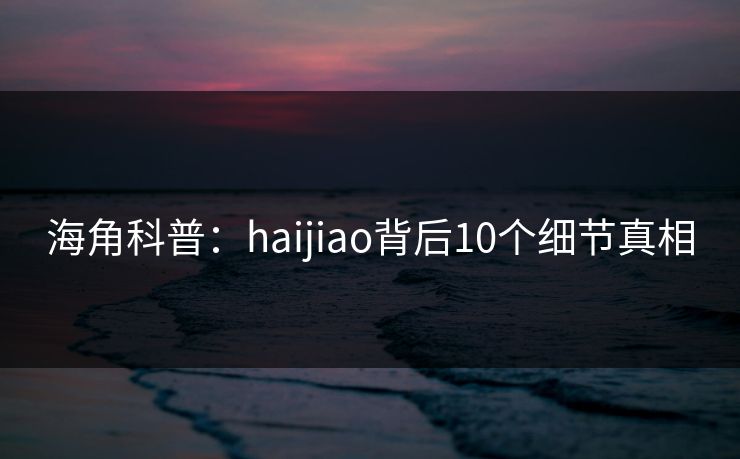 海角科普：haijiao背后10个细节真相