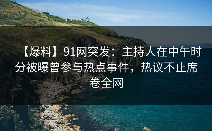 【爆料】91网突发：主持人在中午时分被曝曾参与热点事件，热议不止席卷全网  第1张