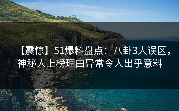 【震惊】51爆料盘点：八卦3大误区，神秘人上榜理由异常令人出乎意料