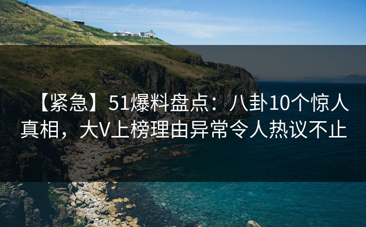 【紧急】51爆料盘点：八卦10个惊人真相，大V上榜理由异常令人热议不止