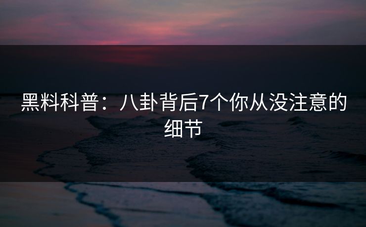黑料科普：八卦背后7个你从没注意的细节  第1张