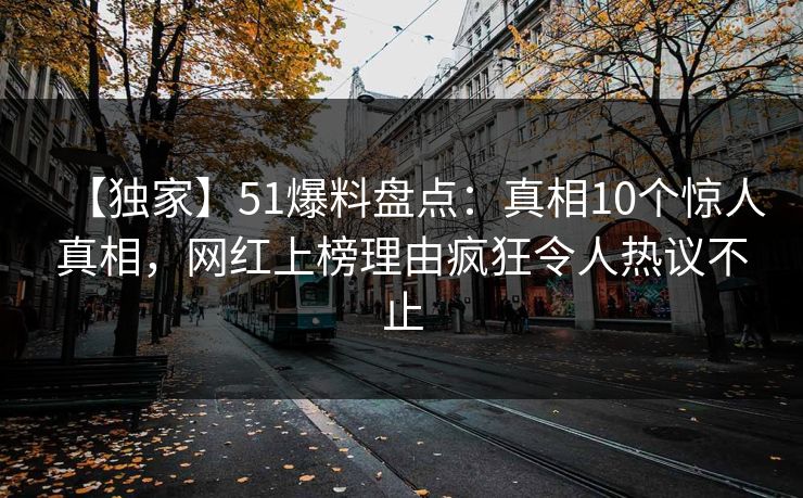 【独家】51爆料盘点：真相10个惊人真相，网红上榜理由疯狂令人热议不止