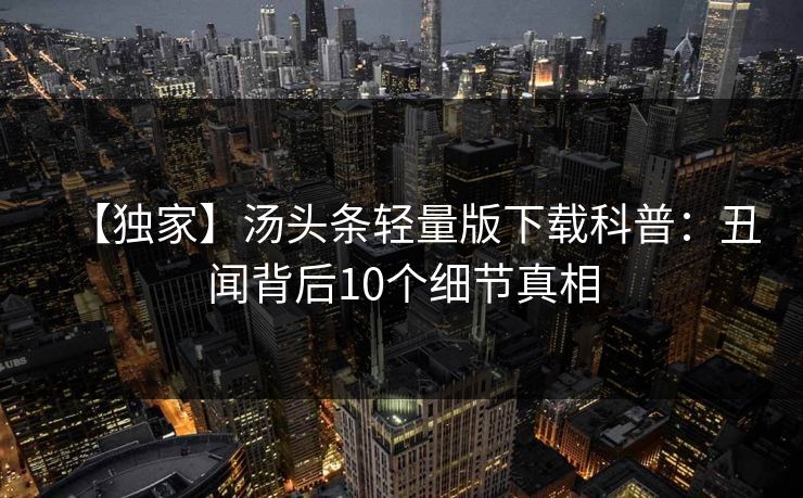 【独家】汤头条轻量版下载科普：丑闻背后10个细节真相