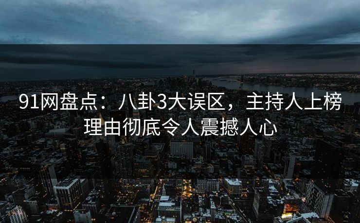 91网盘点：八卦3大误区，主持人上榜理由彻底令人震撼人心