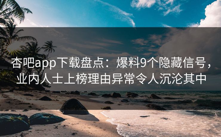 杏吧app下载盘点：爆料9个隐藏信号，业内人士上榜理由异常令人沉沦其中  第1张
