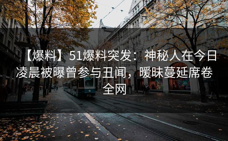【爆料】51爆料突发：神秘人在今日凌晨被曝曾参与丑闻，暧昧蔓延席卷全网