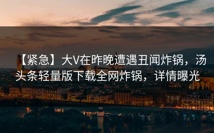 【紧急】大V在昨晚遭遇丑闻炸锅，汤头条轻量版下载全网炸锅，详情曝光
