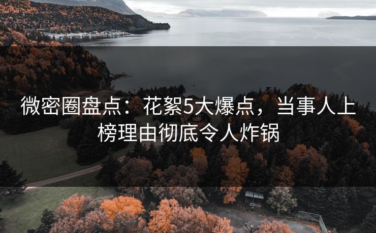 微密圈盘点：花絮5大爆点，当事人上榜理由彻底令人炸锅