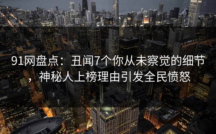 91网盘点：丑闻7个你从未察觉的细节，神秘人上榜理由引发全民愤怒