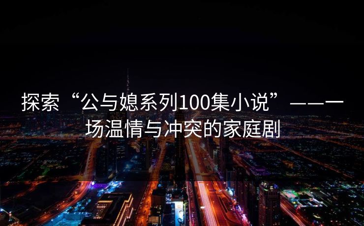 探索“公与媳系列100集小说”——一场温情与冲突的家庭剧  第1张