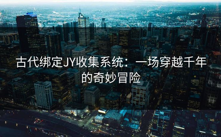 古代绑定JY收集系统：一场穿越千年的奇妙冒险  第1张