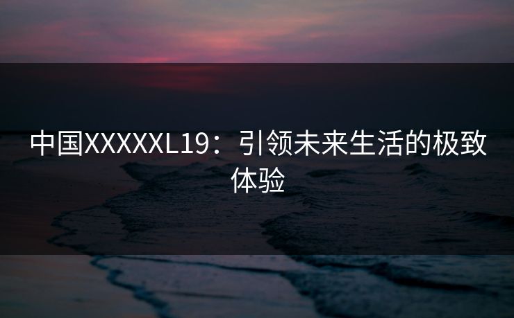 中国XXXXXL19：引领未来生活的极致体验