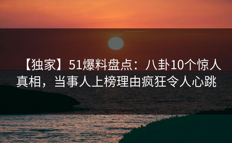 【独家】51爆料盘点：八卦10个惊人真相，当事人上榜理由疯狂令人心跳  第1张
