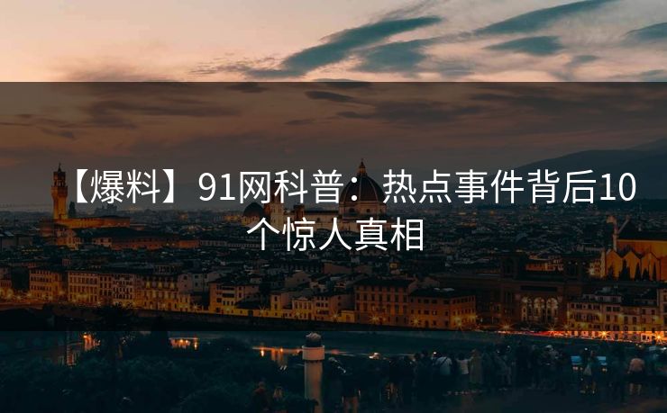 【爆料】91网科普：热点事件背后10个惊人真相  第1张