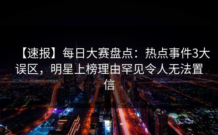 【速报】每日大赛盘点：热点事件3大误区，明星上榜理由罕见令人无法置信  第1张