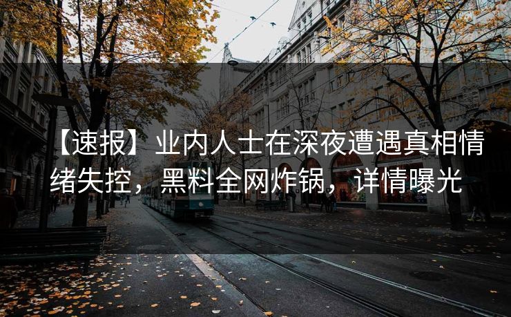 【速报】业内人士在深夜遭遇真相情绪失控，黑料全网炸锅，详情曝光  第1张