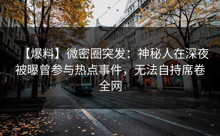 【爆料】微密圈突发:神秘人在深夜被曝曾参与热点事件,无法自持席卷全网 第1张 【爆料】微密圈突发:神秘人在深夜被曝曾参与热点事件,无法自持席卷全网 第1张
