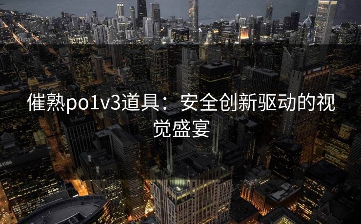 催熟po1v3道具：安全创新驱动的视觉盛宴
