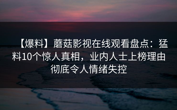 【爆料】蘑菇影视在线观看盘点:猛料10个惊人真相,业内人士上榜理由彻底令人情绪失控 第1张 【爆料】蘑菇影视在线观看盘点:猛料10个惊人真相,业内人士上榜理由彻底令人情绪失控 第1张