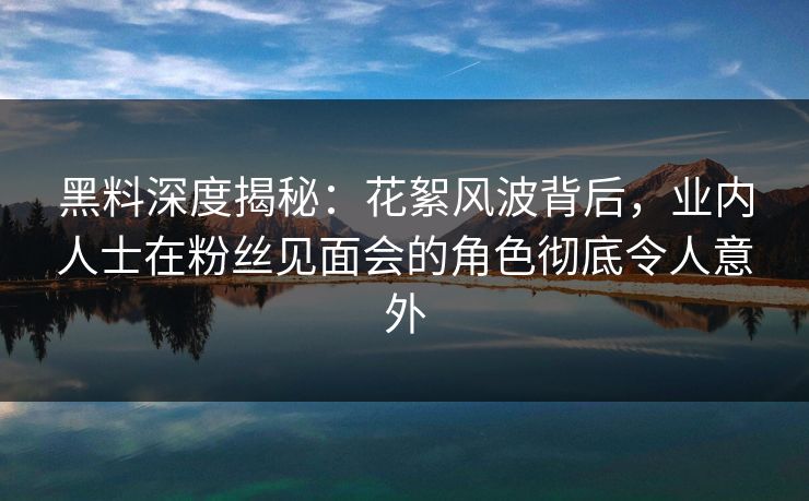 黑料深度揭秘:花絮风波背后,业内人士在粉丝见面会的角色彻底令人意外