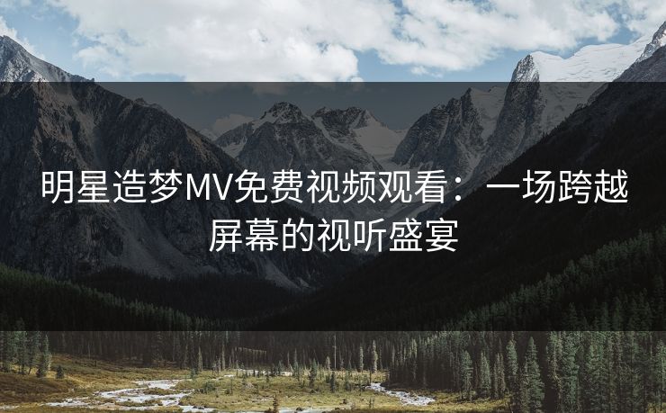 明星造梦MV免费视频观看:一场跨越屏幕的视听盛宴 第1张 明星造梦MV免费视频观看:一场跨越屏幕的视听盛宴 第1张