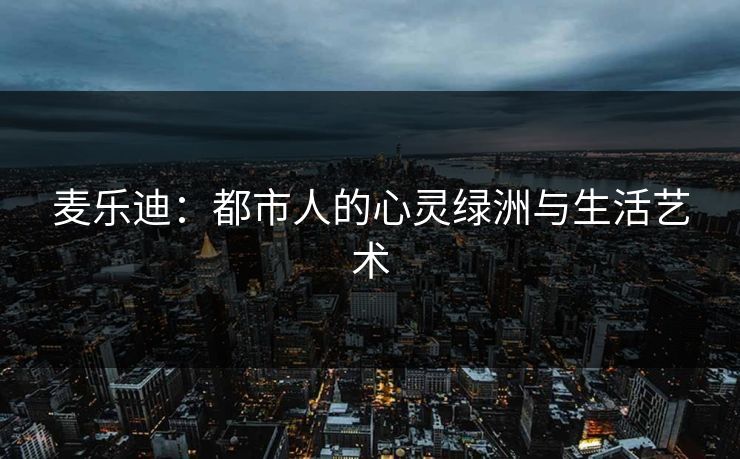 麦乐迪:都市人的心灵绿洲与生活艺术 第1张 麦乐迪:都市人的心灵绿洲与生活艺术 第1张