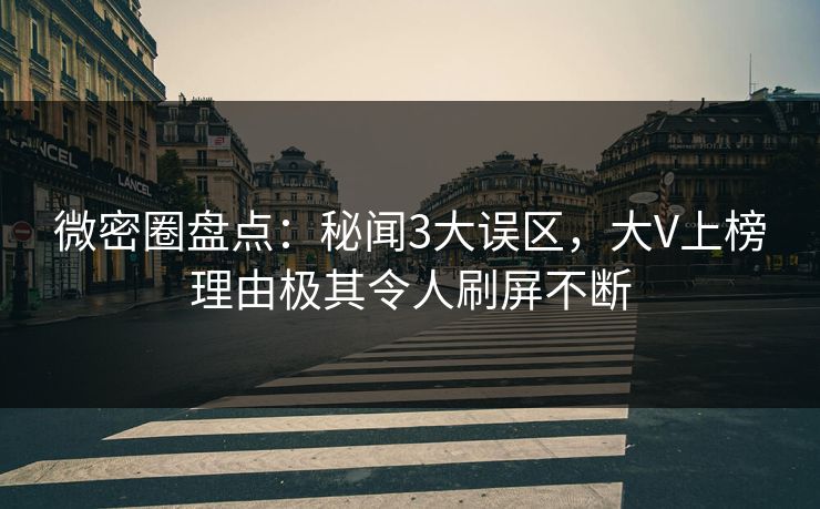 微密圈盘点：秘闻3大误区，大V上榜理由极其令人刷屏不断