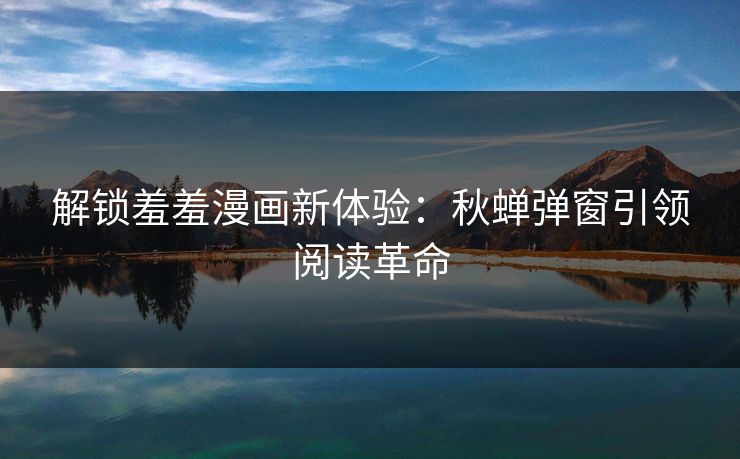 解锁羞羞漫画新体验:秋蝉弹窗引领阅读革命 第1张 解锁羞羞漫画新体验:秋蝉弹窗引领阅读革命 第1张