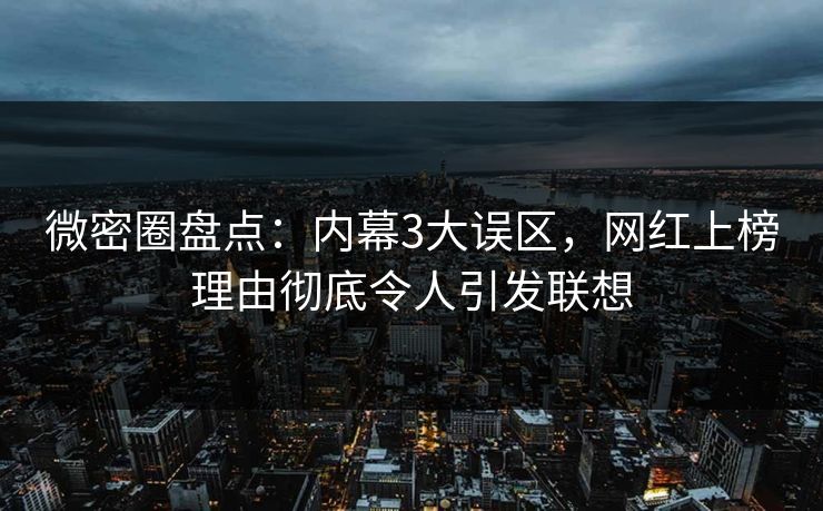 微密圈盘点：内幕3大误区，网红上榜理由彻底令人引发联想