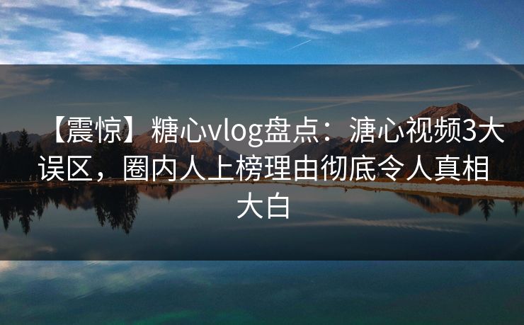 【震惊】糖心vlog盘点:溏心视频3大误区,圈内人上榜理由彻底令人真相大白