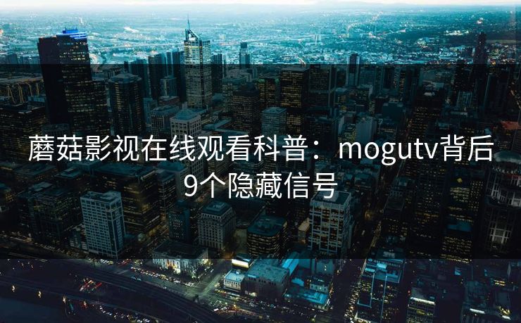 蘑菇影视在线观看科普:mogutv背后9个隐藏信号