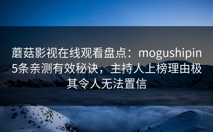 蘑菇影视在线观看盘点:mogushipin5条亲测有效秘诀,主持人上榜理由极其令人无法置信 第1张 蘑菇影视在线观看盘点:mogushipin5条亲测有效秘诀,主持人上榜理由极其令人无法置信 第1张