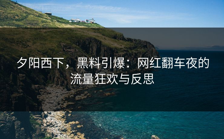 夕阳西下，黑料引爆：网红翻车夜的流量狂欢与反思