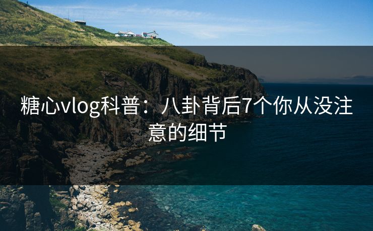 糖心vlog科普：八卦背后7个你从没注意的细节