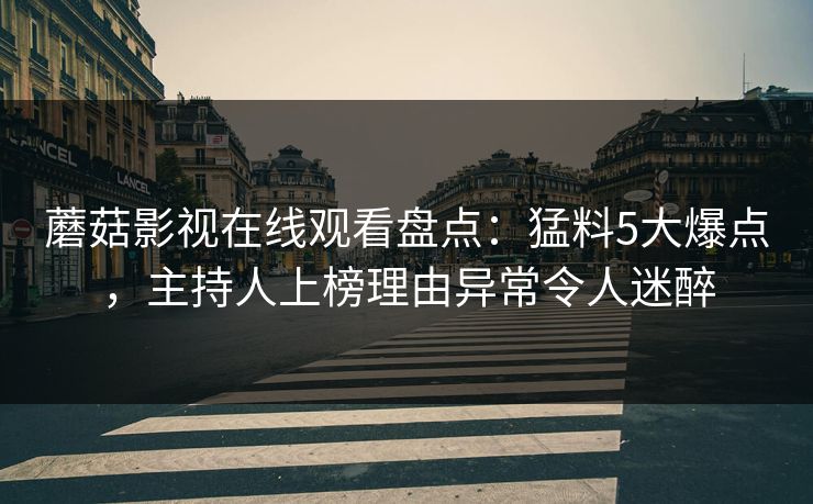 蘑菇影视在线观看盘点：猛料5大爆点，主持人上榜理由异常令人迷醉