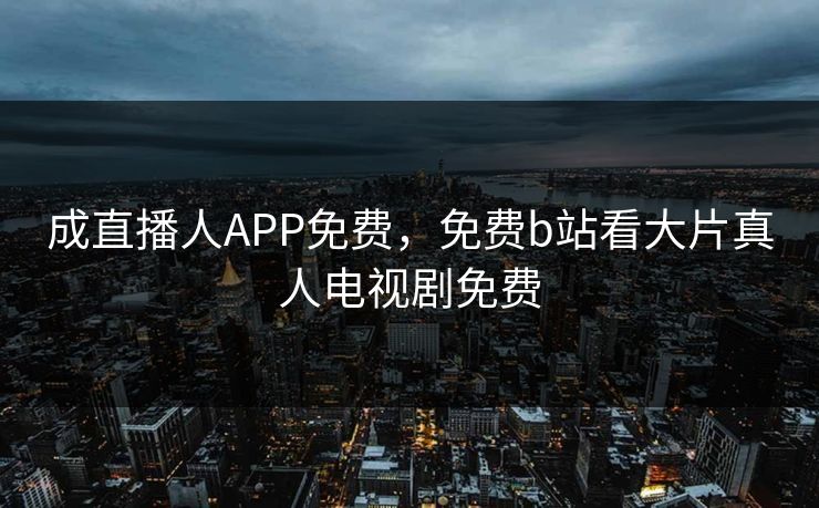 成直播人APP免费，免费b站看大片真人电视剧免费