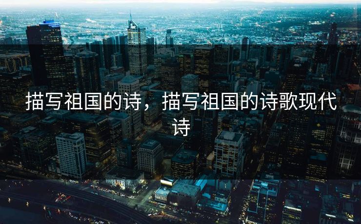 描写祖国的诗，描写祖国的诗歌现代诗