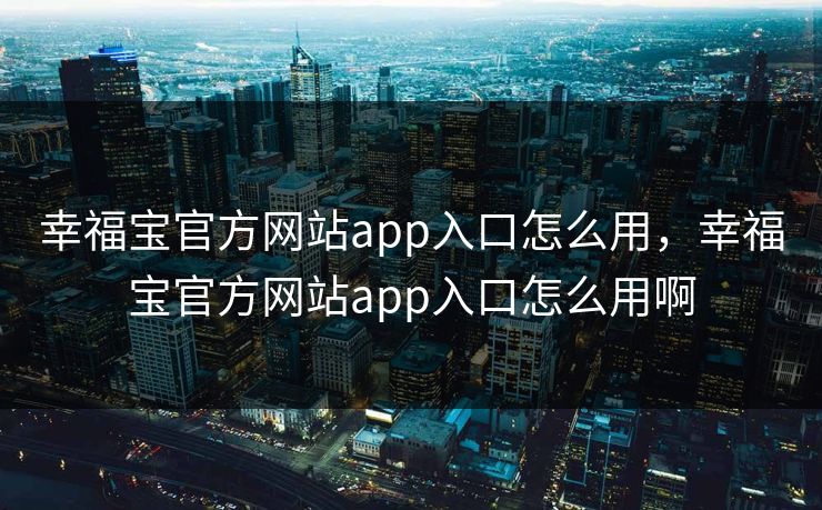 幸福宝官方网站app入口怎么用，幸福宝官方网站app入口怎么用啊
