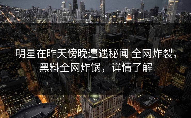 明星在昨天傍晚遭遇秘闻 全网炸裂，黑料全网炸锅，详情了解