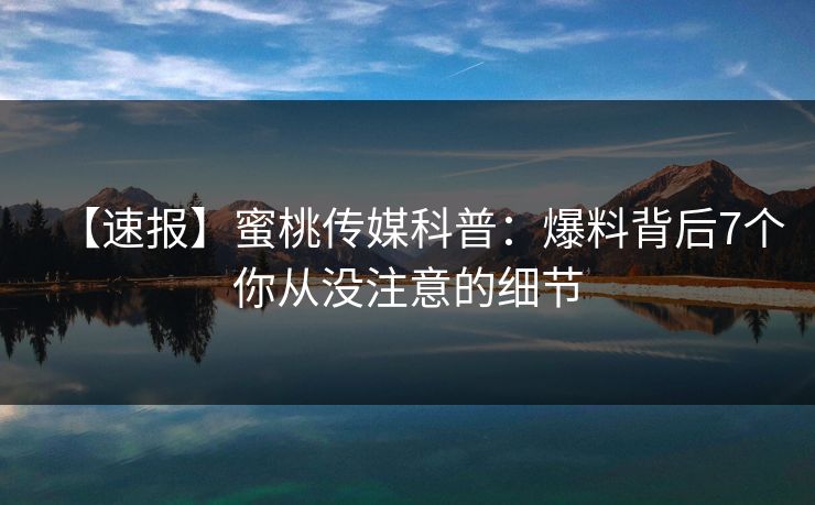 【速报】蜜桃传媒科普：爆料背后7个你从没注意的细节