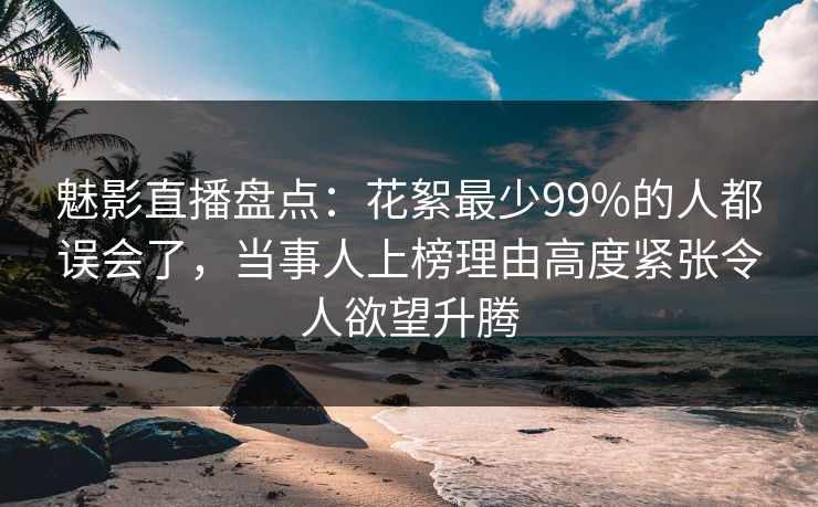 魅影直播盘点：花絮最少99%的人都误会了，当事人上榜理由高度紧张令人欲望升腾  第1张
