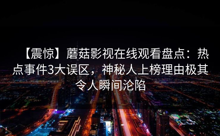 【震惊】蘑菇影视在线观看盘点：热点事件3大误区，神秘人上榜理由极其令人瞬间沦陷  第1张