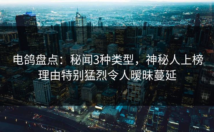 电鸽盘点：秘闻3种类型，神秘人上榜理由特别猛烈令人暧昧蔓延