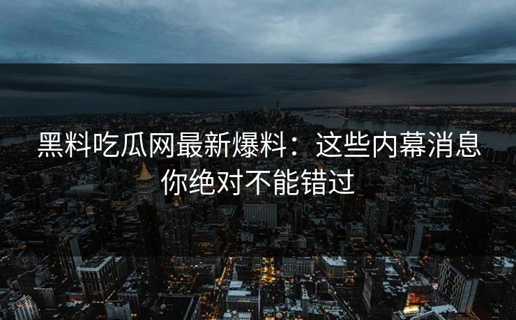 黑料吃瓜网最新爆料：这些内幕消息你绝对不能错过