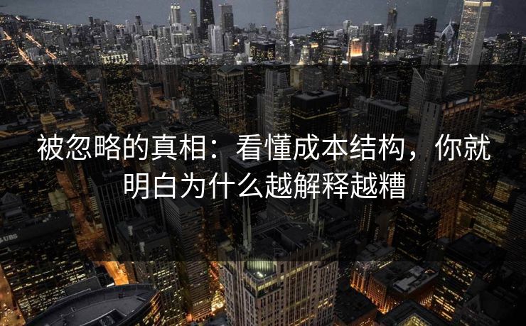 被忽略的真相：看懂成本结构，你就明白为什么越解释越糟