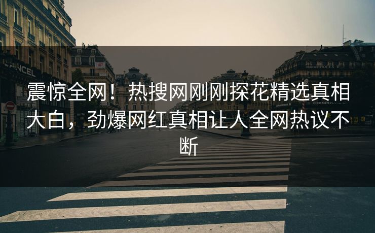 震惊全网！热搜网刚刚探花精选真相大白，劲爆网红真相让人全网热议不断